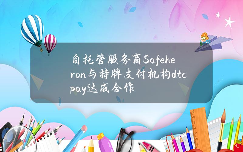 自托管服务商Safeheron与持牌支付机构dtcpay达成合作