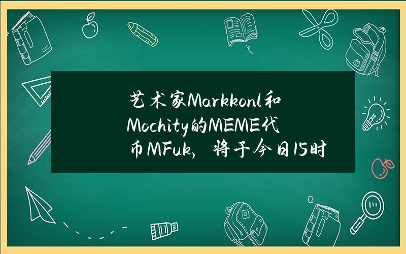 艺术家Markkonl和Mochity的MEME代币MFuk，将于今日15时公布公售地址