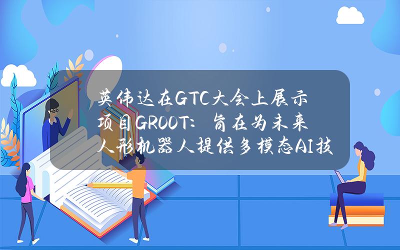 英伟达在GTC大会上展示项目GR00T：旨在为未来人形机器人提供多模态AI技术支持