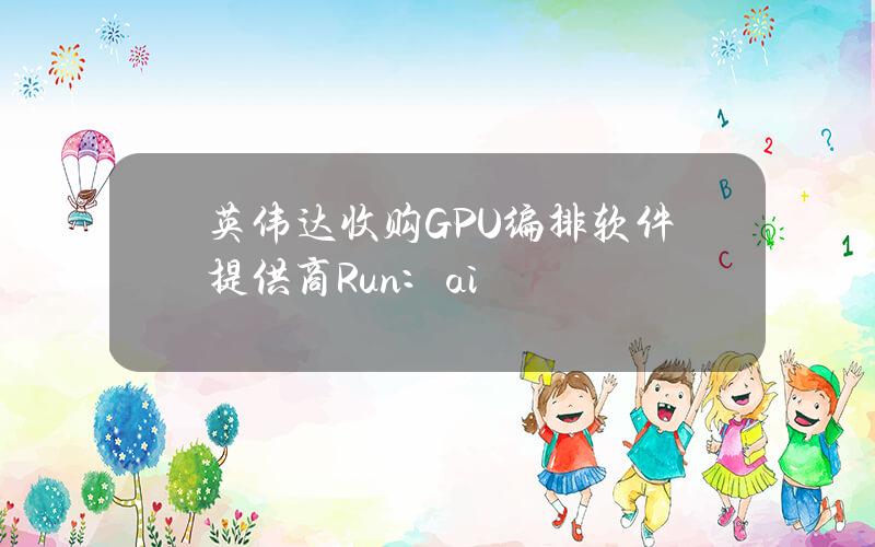 英伟达收购GPU编排软件提供商Run：ai