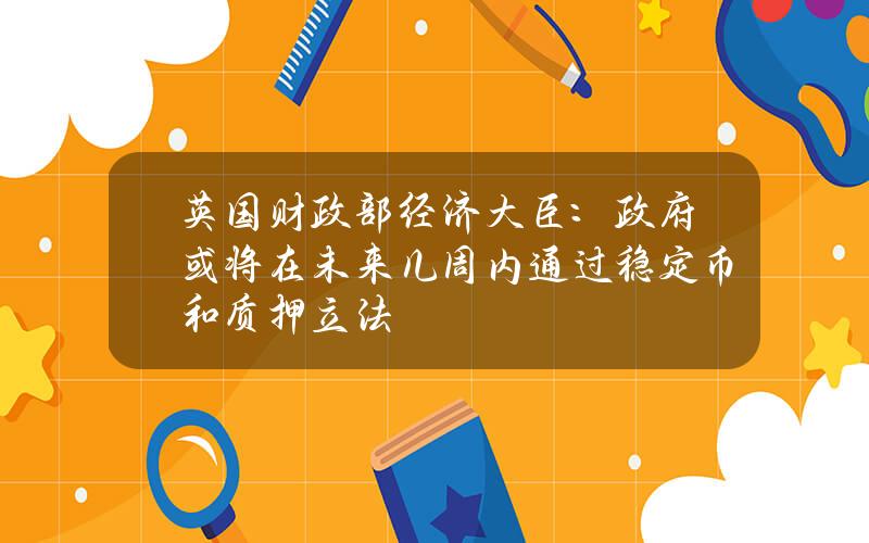 英国财政部经济大臣：政府或将在未来几周内通过稳定币和质押立法