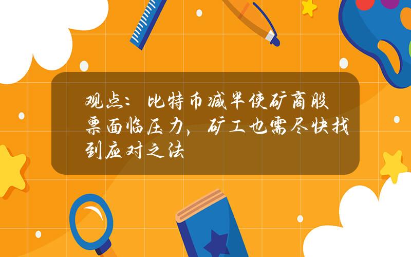 观点：比特币减半使矿商股票面临压力，矿工也需尽快找到应对之法