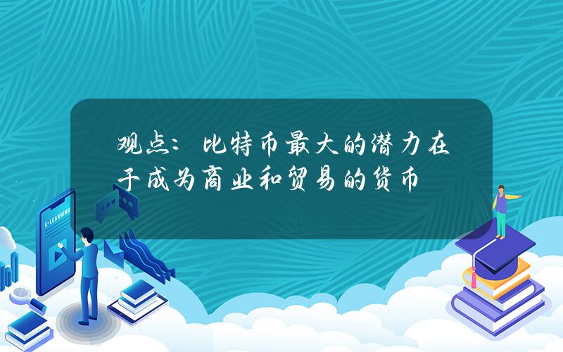 观点：比特币最大的潜力在于成为商业和贸易的货币