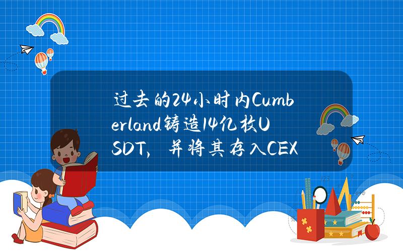 过去的24小时内Cumberland铸造1.4亿枚USDT，并将其存入CEX