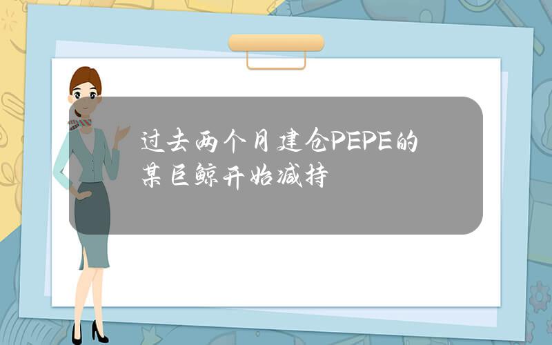 过去两个月建仓PEPE的某巨鲸开始减持