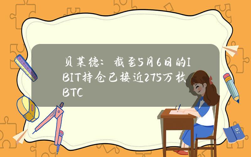 贝莱德：截至5月6日的IBIT持仓已接近27.5万枚BTC