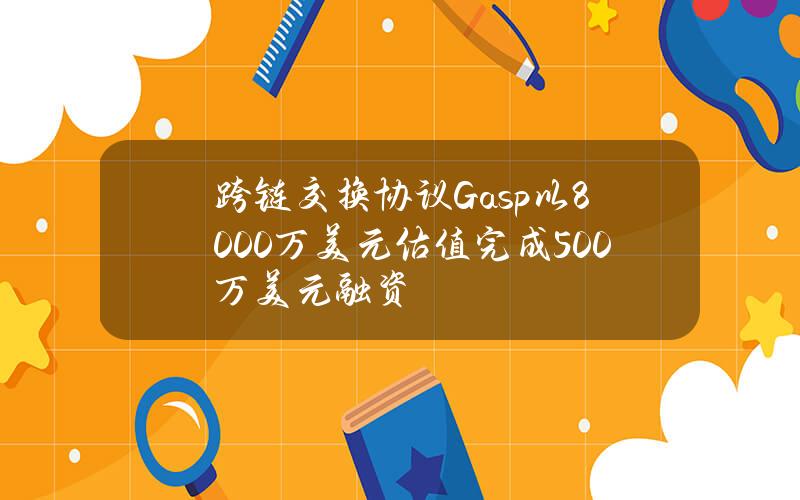 跨链交换协议Gasp以8000万美元估值完成500万美元融资