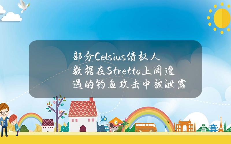 部分Celsius债权人数据在Stretto上周遭遇的钓鱼攻击中被泄露