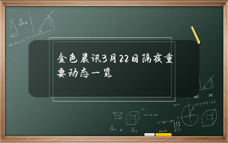 金色晨讯3月22日隔夜重要动态一览