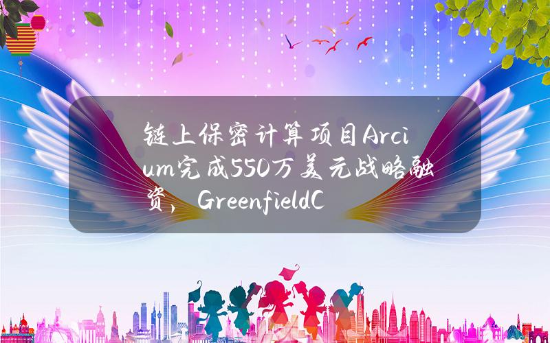 链上保密计算项目Arcium完成550万美元战略融资，GreenfieldCapital领投