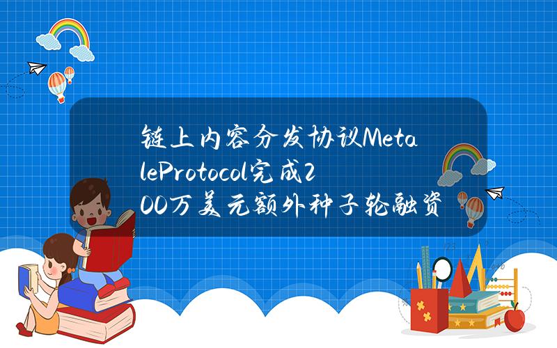 链上内容分发协议MetaleProtocol完成200万美元额外种子轮融资