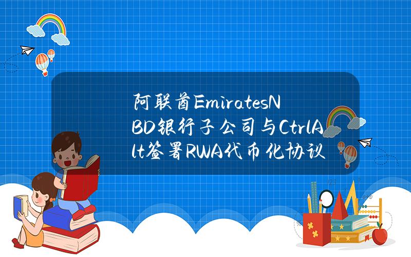 阿联酋EmiratesNBD银行子公司与CtrlAlt签署RWA代币化协议