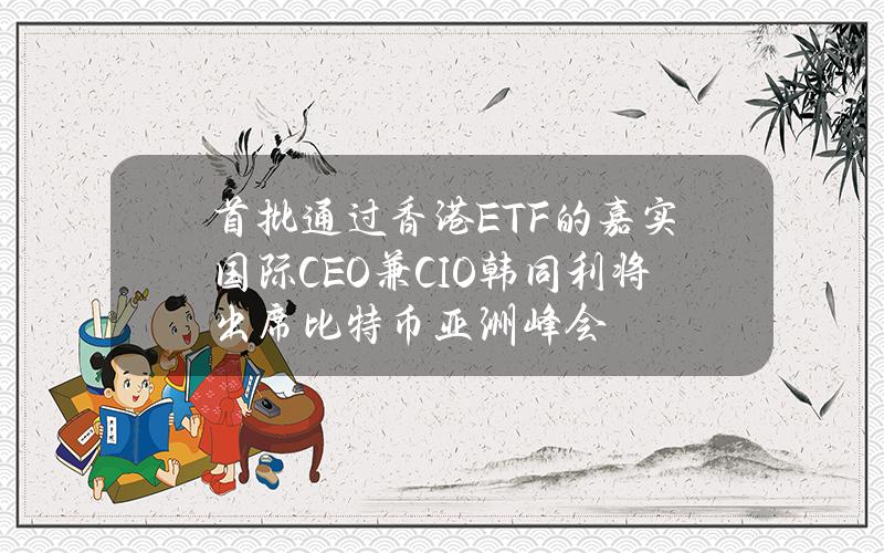 首批通过香港ETF的嘉实国际CEO兼CIO韩同利将出席比特币亚洲峰会