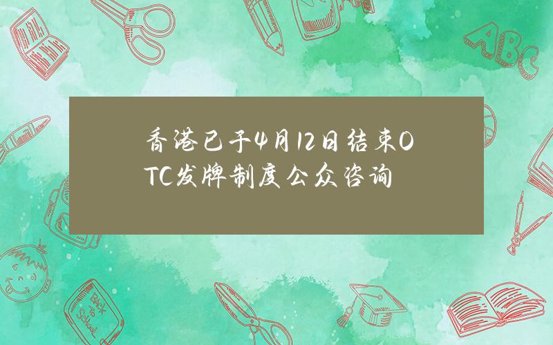 香港已于4月12日结束OTC发牌制度公众咨询