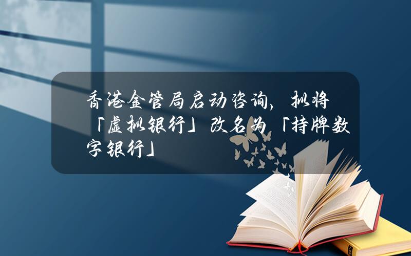 香港金管局启动咨询，拟将「虚拟银行」改名为「持牌数字银行」