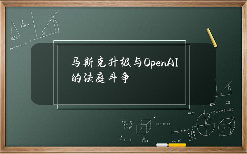 马斯克升级与OpenAI的法庭斗争