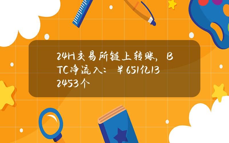 24H交易所链上转账，BTC净流入：￥6.51亿（1324.53个）