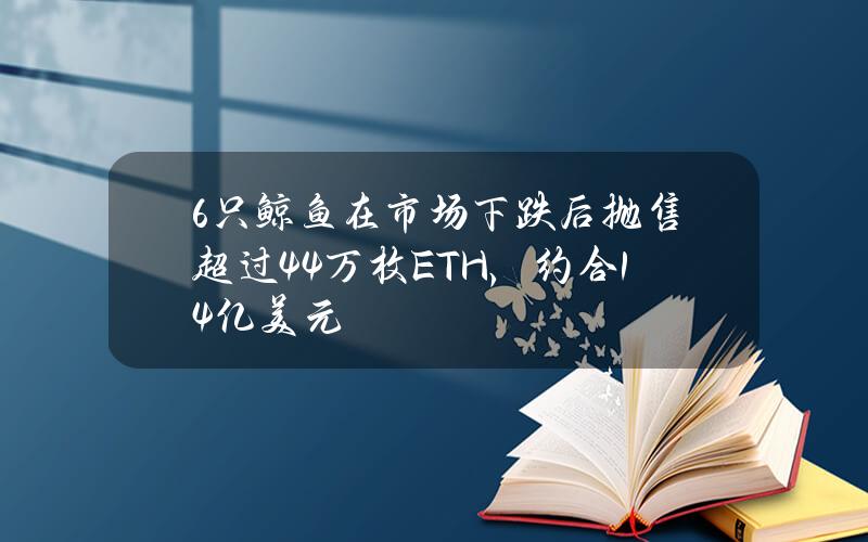 6只鲸鱼在市场下跌后抛售超过4.4万枚ETH，约合14亿美元