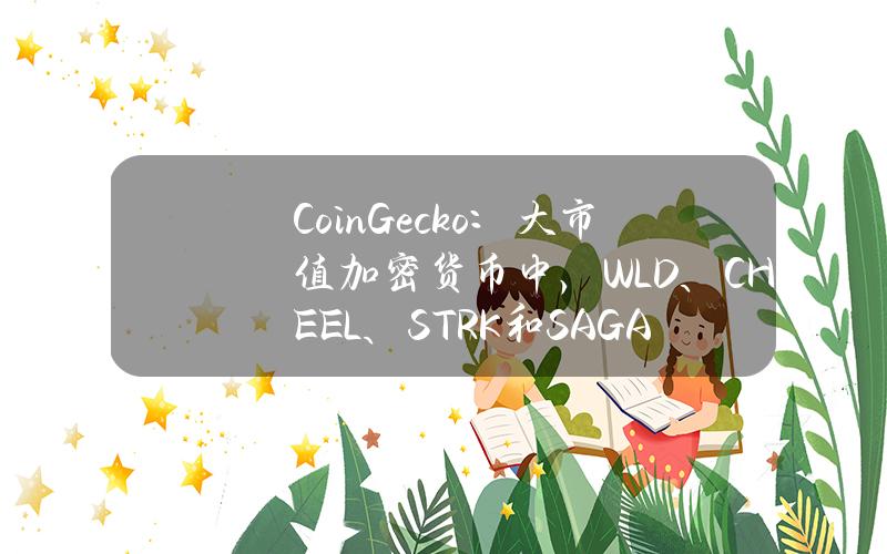 CoinGecko：大市值加密货币中，WLD、CHEEL、STRK和SAGA流通最低