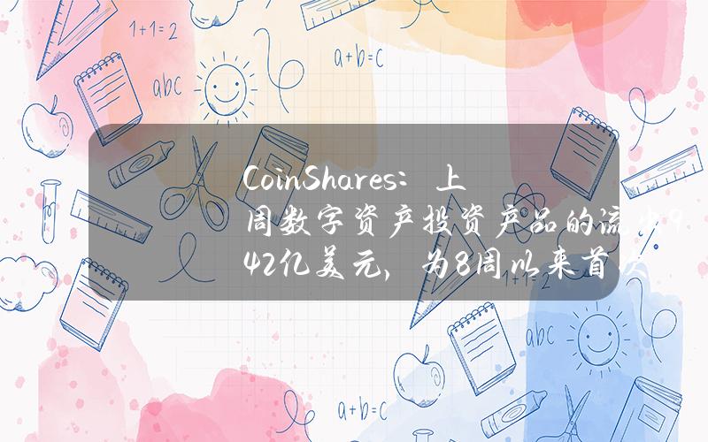 CoinShares：上周数字资产投资产品的流出9.42亿美元，为8周以来首次流出