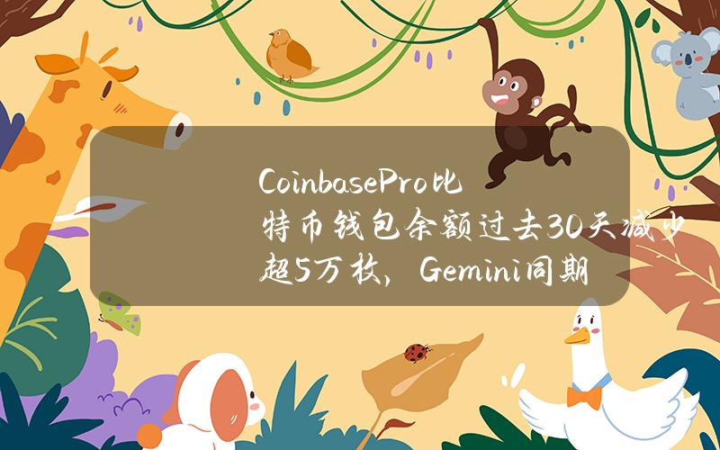 CoinbasePro比特币钱包余额过去30天减少超5万枚，Gemini同期增加超1.6万枚