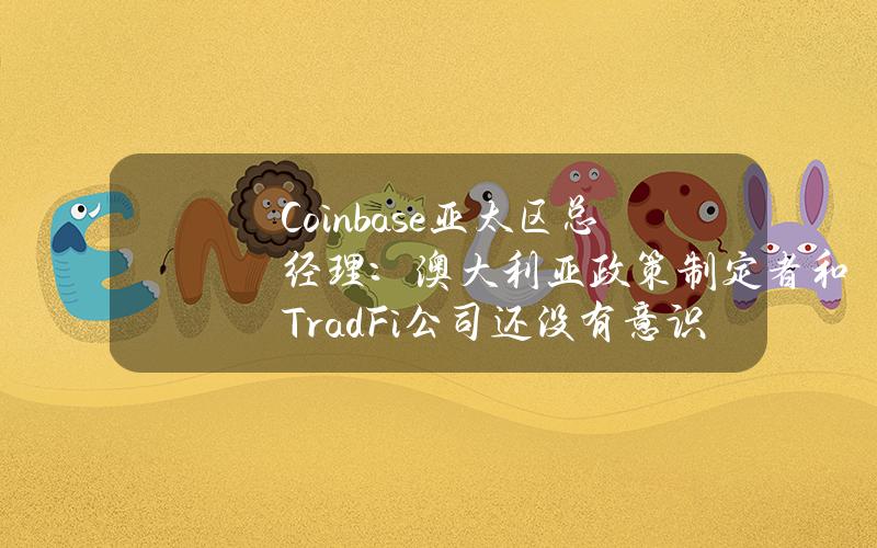 Coinbase亚太区总经理：澳大利亚政策制定者和TradFi公司还没有意识到该国加密行业的创新水平