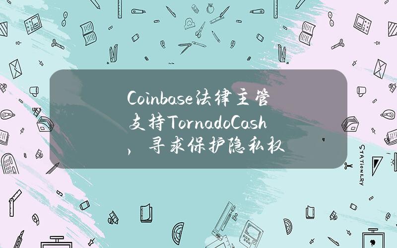 Coinbase法律主管支持TornadoCash，寻求保护隐私权