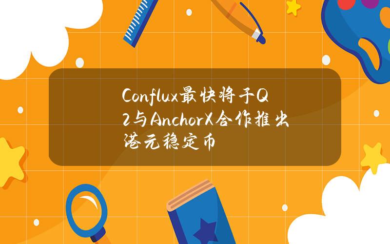 Conflux最快将于Q2与AnchorX合作推出港元稳定币