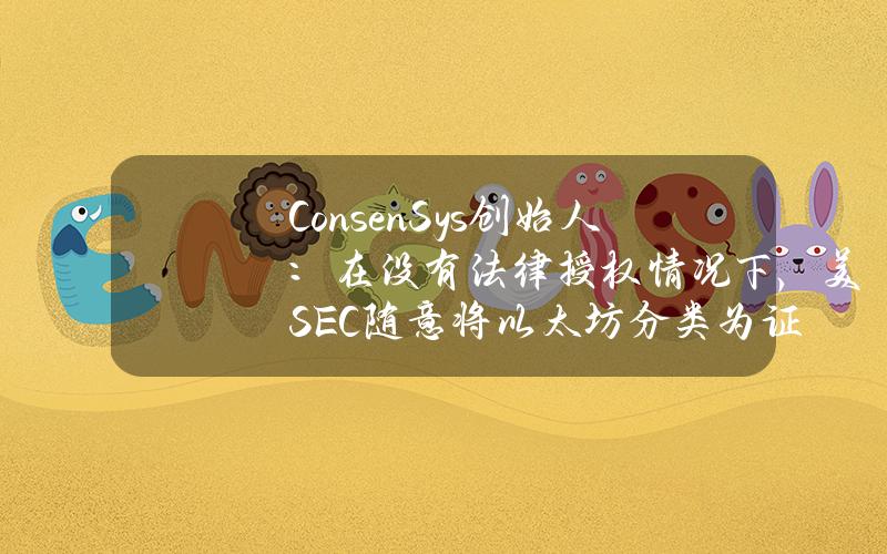 ConsenSys创始人：在没有法律授权情况下，美SEC随意将以太坊分类为证券