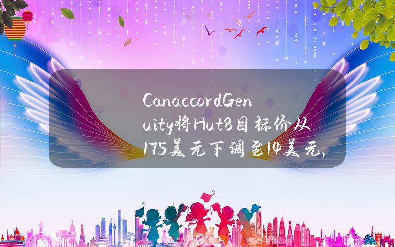 CanaccordGenuity将Hut8目标价从17.5美元下调至14美元，同时维持买入评级