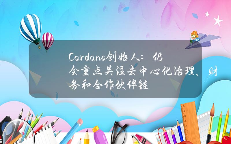 Cardano创始人：仍会重点关注去中心化治理、财务和合作伙伴链