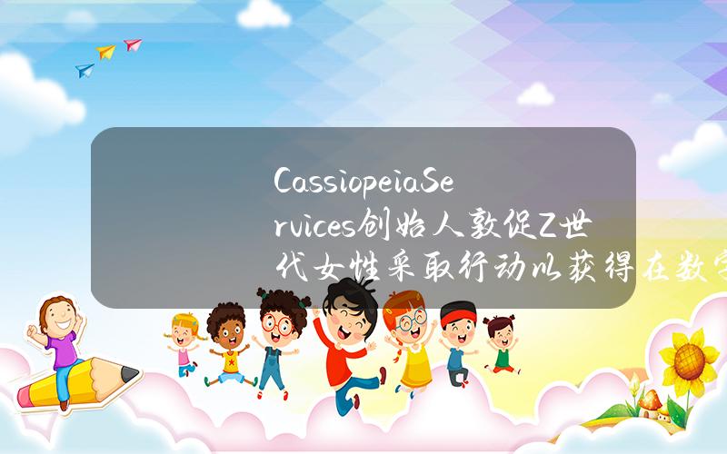 CassiopeiaServices创始人敦促Z世代女性采取行动以获得在数字时代更多的权利和机会