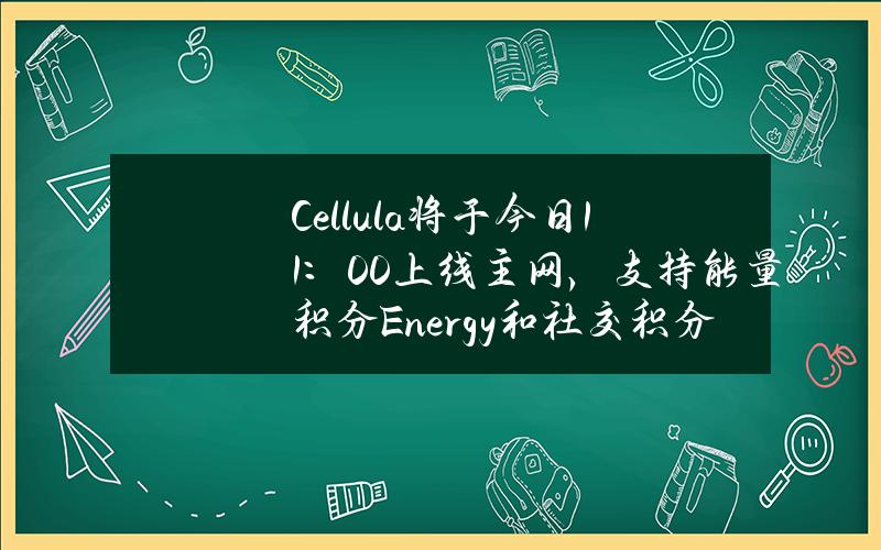 Cellula将于今日11：00上线主网，支持能量积分Energy和社交积分Life双挖