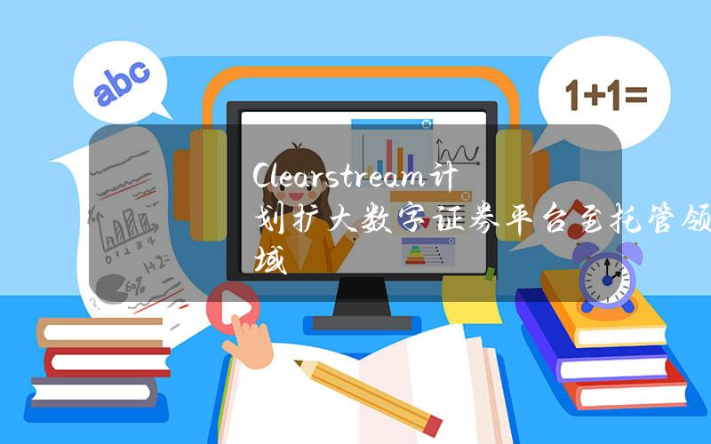 Clearstream计划扩大数字证券平台至托管领域