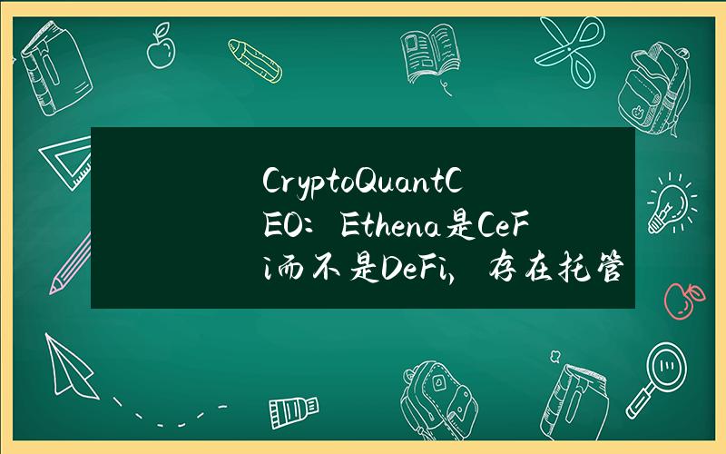 CryptoQuantCEO：Ethena是CeFi而不是DeFi，存在托管执行相关风险