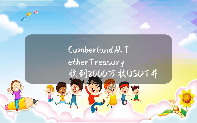 Cumberland从TetherTreasury收到2000万枚USDT并于1小时前存入交易所