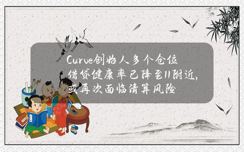 Curve创始人多个仓位借贷健康率已降至1.1附近，或再次面临清算风险