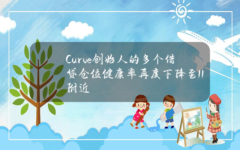 Curve创始人的多个借贷仓位健康率再度下降至1.1附近