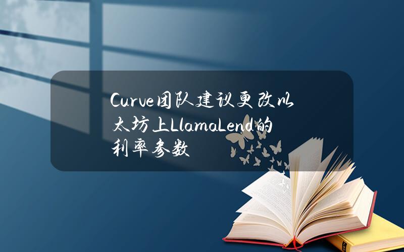 Curve团队建议更改以太坊上LlamaLend的利率参数