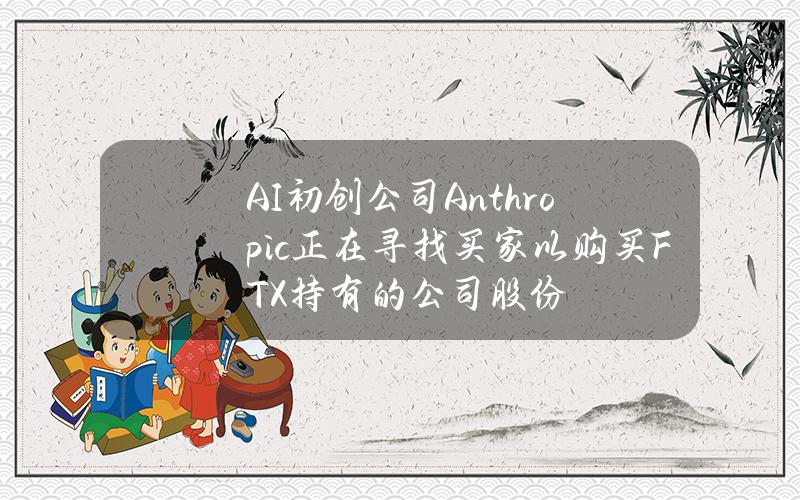 AI初创公司Anthropic正在寻找买家以购买FTX持有的公司股份