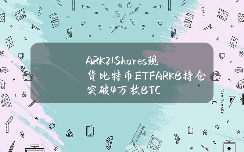 ARK21Shares现货比特币ETFARKB持仓突破4万枚BTC