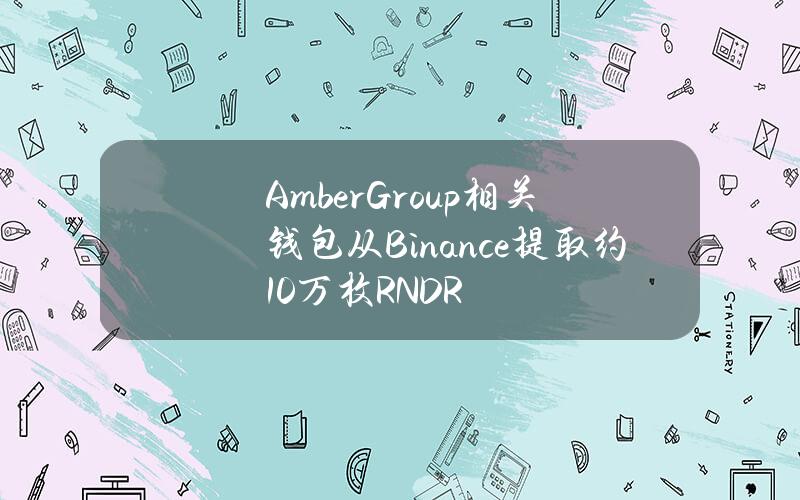 AmberGroup相关钱包从Binance提取约10万枚RNDR