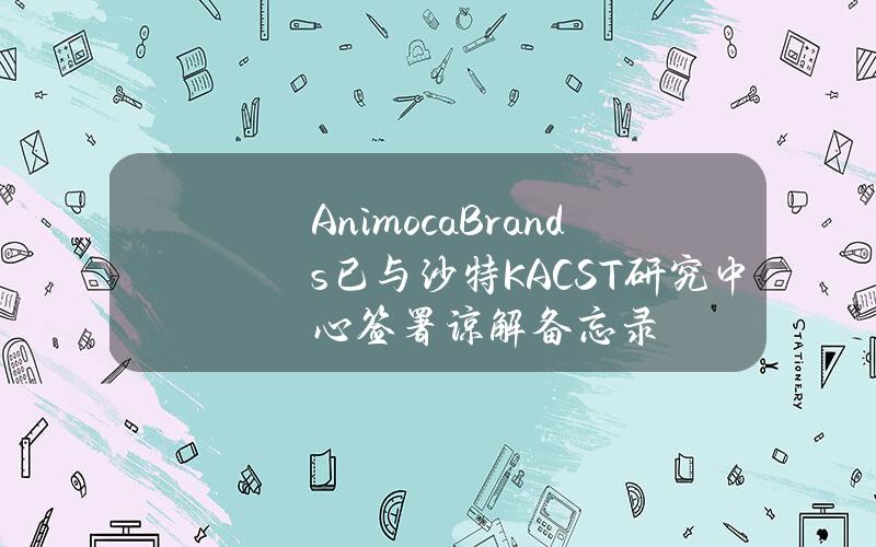 AnimocaBrands已与沙特KACST研究中心签署谅解备忘录