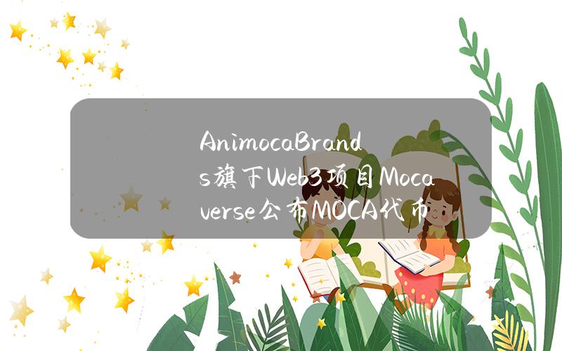 AnimocaBrands旗下Web3项目Mocaverse公布MOCA代币销售详情