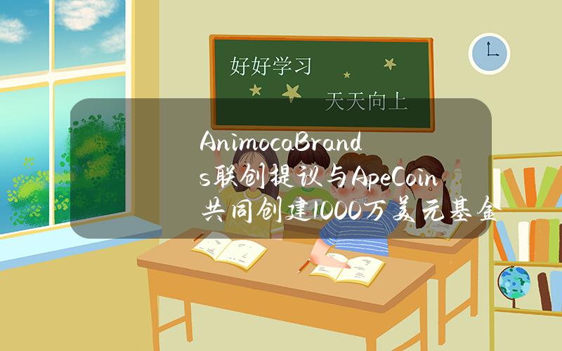 AnimocaBrands联创提议与ApeCoin共同创建1000万美元基金