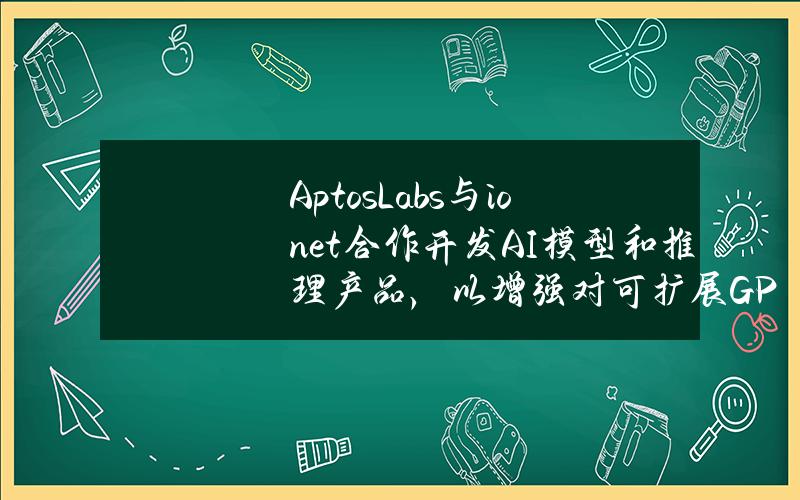 AptosLabs与io.net合作开发AI模型和推理产品，以增强对可扩展GPU资源的访问