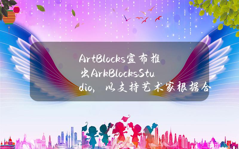 ArtBlocks宣布推出ArkBlocksStudio，以支持艺术家根据合约自主发布NFT