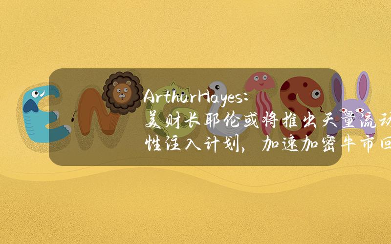 ArthurHayes：美财长耶伦或将推出天量流动性注入计划，加速加密牛市回归