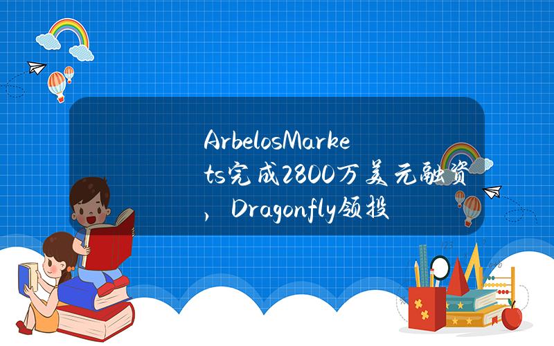 ArbelosMarkets完成2800万美元融资，Dragonfly领投