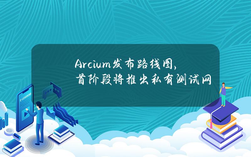 Arcium发布路线图，首阶段将推出私有测试网